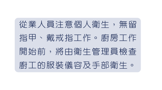 從業人員注意個人衛生 無留指甲 戴戒指工作 廚房工作開始前 將由衛生管理員檢查廚工的服裝儀容及手部衛生