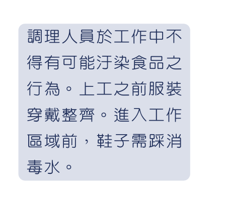 調理人員於工作中不得有可能汙染食品之行為 上工之前服裝穿戴整齊 進入工作區域前 鞋子需踩消毒水